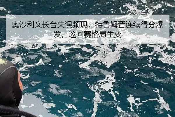 奥沙利文长台失误频现，特鲁姆普连续得分爆发，巡回赛格局生变