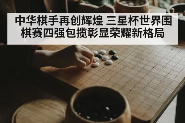 中华棋手再创辉煌 三星杯世界围棋赛四强包揽彰显荣耀新格局