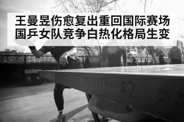 王曼昱伤愈复出重回国际赛场国乒女队竞争白热化格局生变