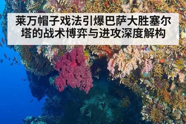 莱万帽子戏法引爆巴萨大胜塞尔塔的战术博弈与进攻深度解构