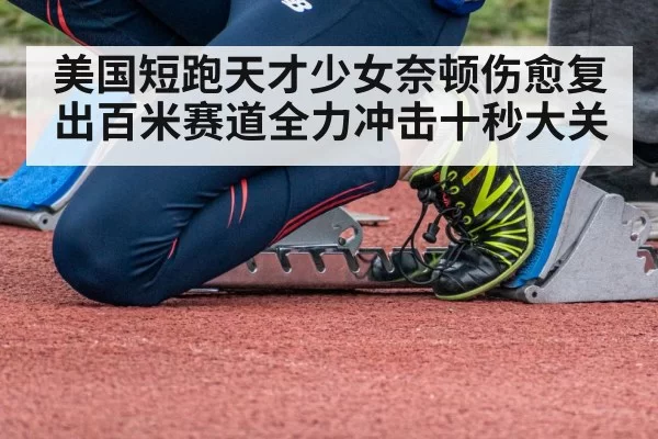 美国短跑天才少女奈顿伤愈复出百米赛道全力冲击十秒大关