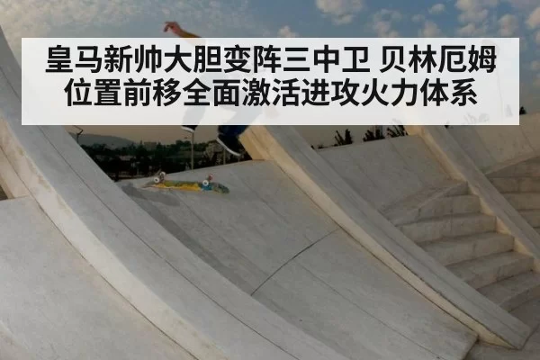 皇马新帅大胆变阵三中卫 贝林厄姆位置前移全面激活进攻火力体系