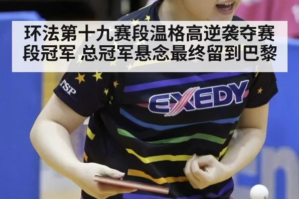 环法第十九赛段温格高逆袭夺赛段冠军 总冠军悬念最终留到巴黎