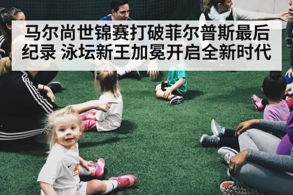 马尔尚世锦赛打破菲尔普斯最后纪录 泳坛新王加冕开启全新时代