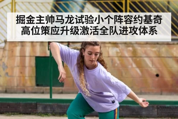 掘金主帅马龙试验小个阵容约基奇高位策应升级激活全队进攻体系