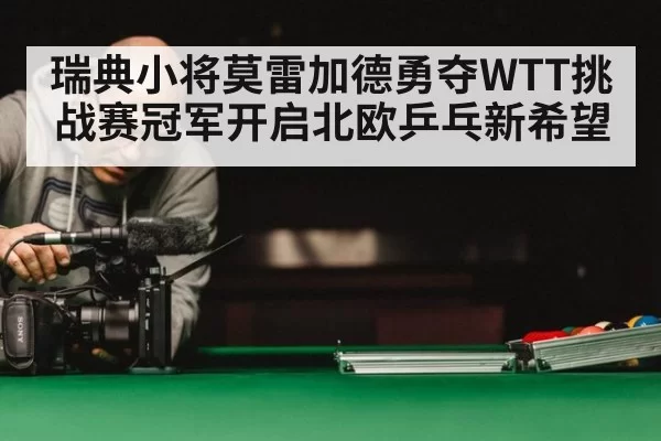 瑞典小将莫雷加德勇夺WTT挑战赛冠军开启北欧乒乓新希望