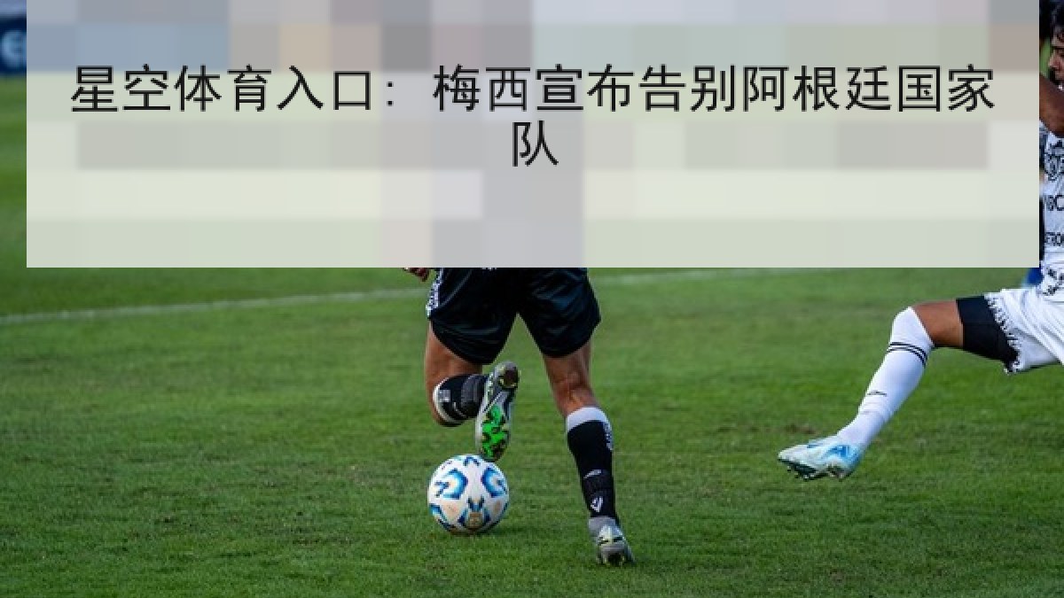 星空体育入口: 梅西宣布告别阿根廷国家队