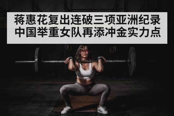 蒋惠花复出连破三项亚洲纪录 中国举重女队再添冲金实力点