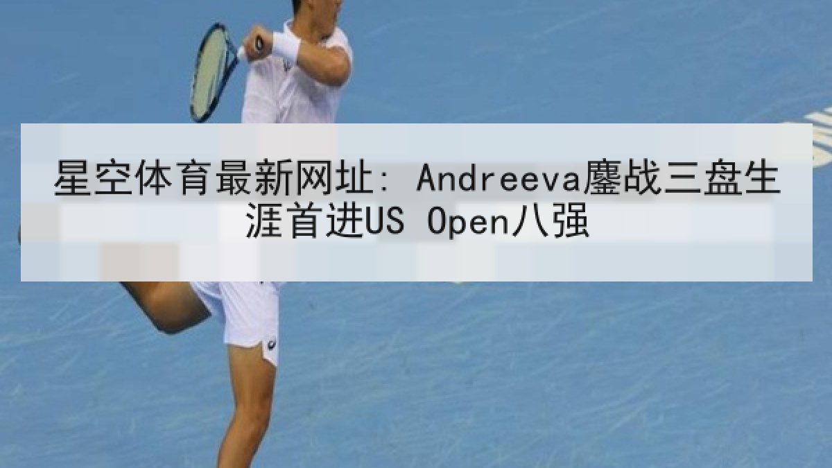 星空体育最新网址: Andreeva鏖战三盘生涯首进US Open八强 星空体育最新网址: Andreeva鏖战三盘生涯首进US Open八强
