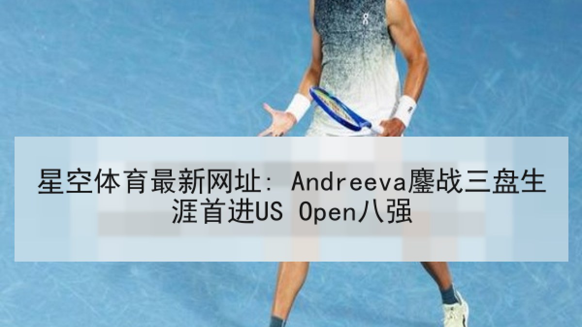 星空体育最新网址: Andreeva鏖战三盘生涯首进US Open八强