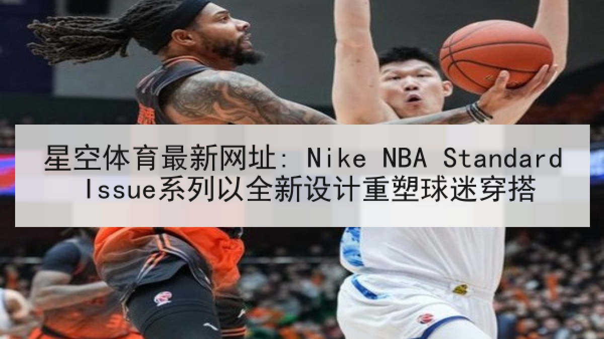 星空体育最新网址: Nike NBA Standard Issue系列以全新设计重塑球迷穿搭