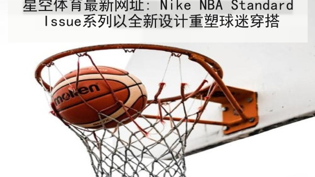 星空体育最新网址: Nike NBA Standard Issue系列以全新设计重塑球迷穿搭