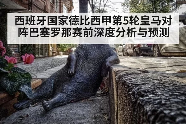 西班牙国家德比西甲第5轮皇马对阵巴塞罗那赛前深度分析与预测